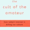 The Cult of the Amateur: How Today’s Internet is Killing Our Culture eBook
