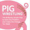 Pig Wrestling The Brilliantly Simple Way to Solve Any Problem… and Create the Change You Need eBook