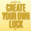 How to Create Your Own Luck: The You Never Know Approach to Networking, Taking Chances, and Opening Yourself to Opportunity eBook
