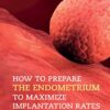 How to Prepare the Endometrium to Maximize Implantation Rates and IVF Success eBook