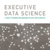 Executive Data Science: A Guide To Training And Managing The Best Data Scientists eBook