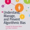 Understand, Manage, And Prevent Algorithmic Bias: A Guide For Business Users And Data Scientists eBook