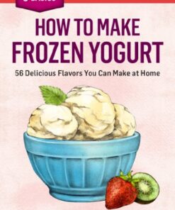 How to Make Frozen Yogurt: 56 Delicious Flavors You Can Make at Home. A Storey BASICS® Title eBook