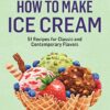 How to Make Ice Cream: 51 Recipes for Classic and Contemporary Flavors. A Storey BASICS® Title eBook