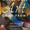Where Does Art Come From?: How to Find Inspiration and Ideas eBook
