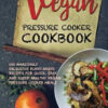 Vegan Pressure Cooker Cookbook: 100 Amazingly Delicious Plant-based Recipes for Fast, Easy, and Super Healthy Vegan Pressure Cooker Meals eBook
